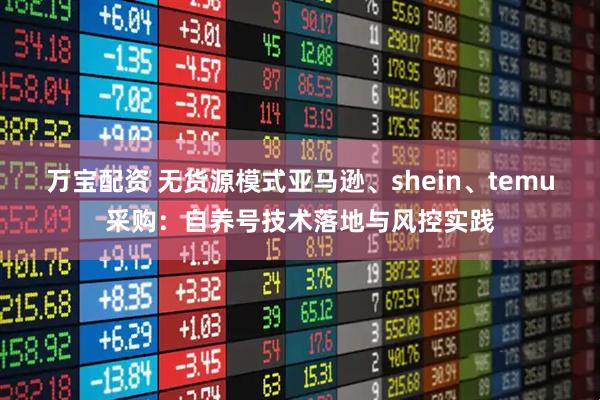 万宝配资 无货源模式亚马逊、shein、temu采购：自养号技术落地与风控实践