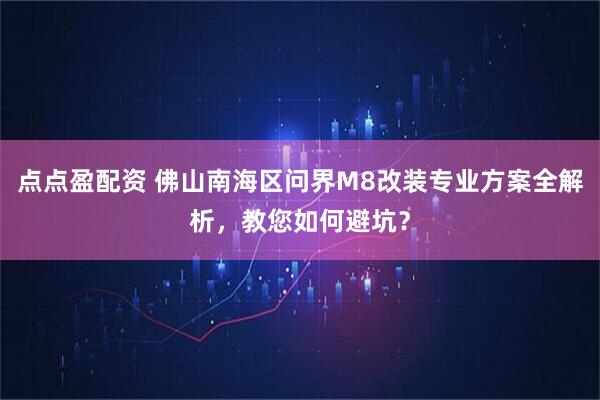 点点盈配资 佛山南海区问界M8改装专业方案全解析，教您如何避坑？
