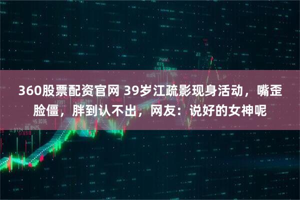 360股票配资官网 39岁江疏影现身活动，嘴歪脸僵，胖到认不出，网友：说好的女神呢