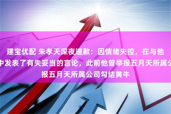 建宝优配 朱孝天深夜道歉：因情绪失控，在与他人私信沟通中发表了有失妥当的言论，此前他曾举报五月天所属公司勾结黄牛