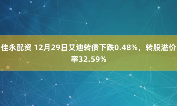 佳永配资 12月29日艾迪转债下跌0.48%，转股溢价率32.59%