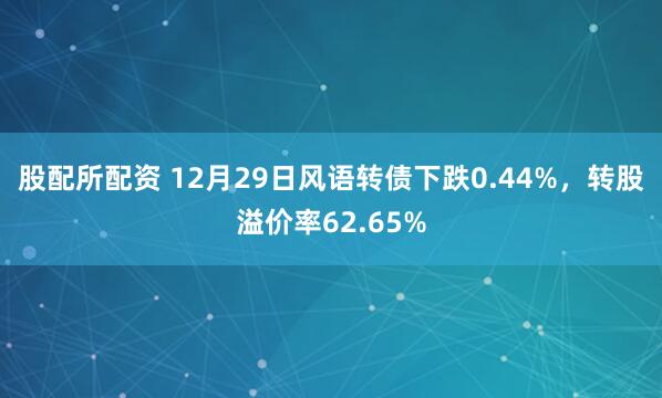 股配所配资 12月29日风语转债下跌0.44%，转股溢价率62.65%