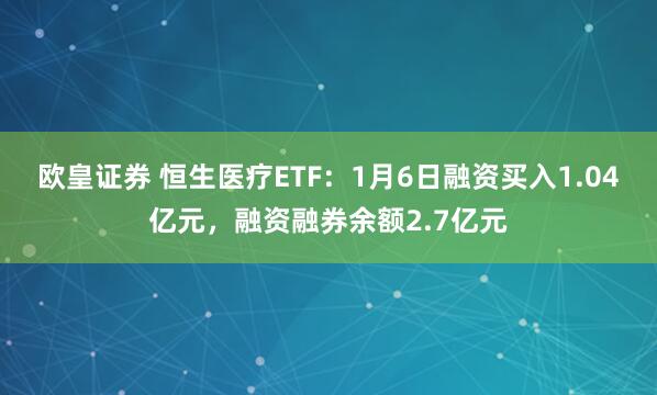 欧皇证券 恒生医疗ETF：1月6日融资买入1.04亿元，融资融券余额2.7亿元