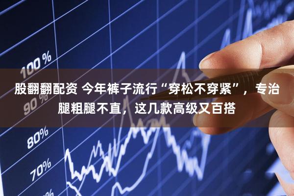 股翻翻配资 今年裤子流行“穿松不穿紧”，专治腿粗腿不直，这几款高级又百搭