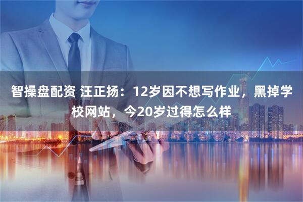 智操盘配资 汪正扬：12岁因不想写作业，黑掉学校网站，今20岁过得怎么样