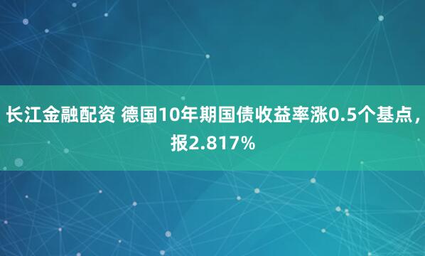 长江金融配资 德国10年期国债收益率涨0.5个基点，报2.817%