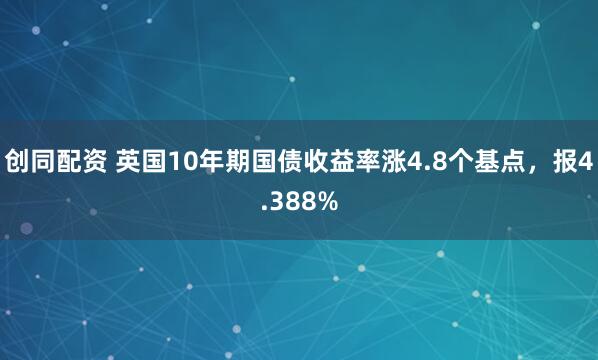 创同配资 英国10年期国债收益率涨4.8个基点，报4.388%