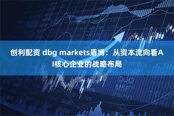 创利配资 dbg markets盾博：从资本流向看AI核心企业的战略布局