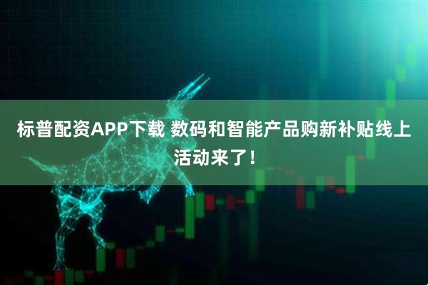 标普配资APP下载 数码和智能产品购新补贴线上活动来了！