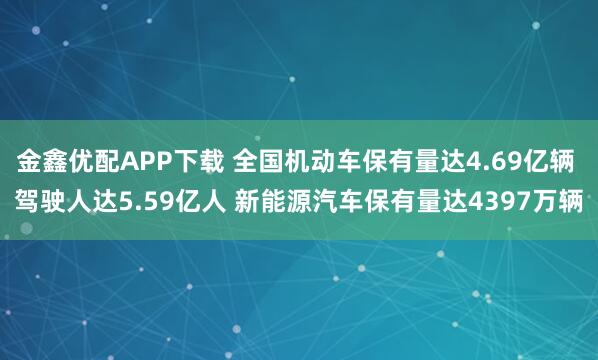 金鑫优配APP下载 全国机动车保有量达4.69亿辆 驾驶人达5.59亿人 新能源汽车保有量达4397万辆