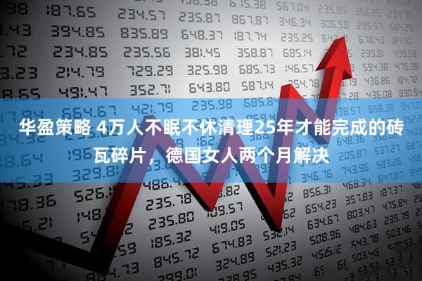 华盈策略 4万人不眠不休清理25年才能完成的砖瓦碎片，德国女人两个月解决